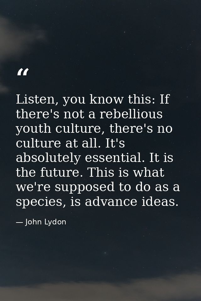 Listen, you know this: If there's not a rebellious youth culture, there's no culture at all. It's absolutely essential.  — John Lydon