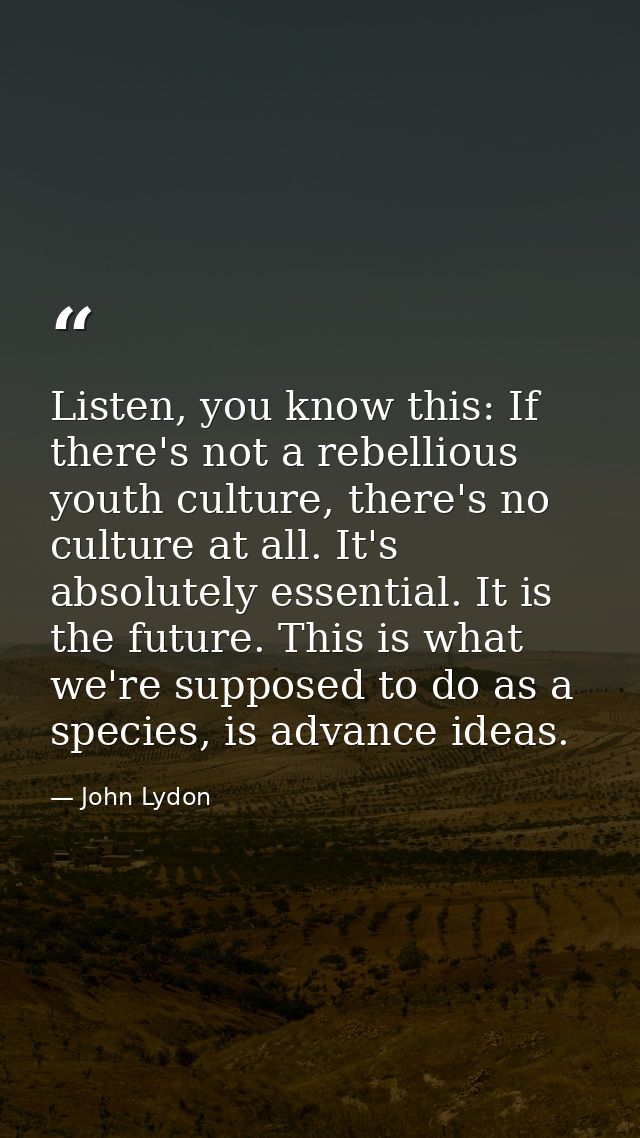 Listen, you know this: If there's not a rebellious youth culture, there's no culture at all. It's absolutely essential.  — John Lydon