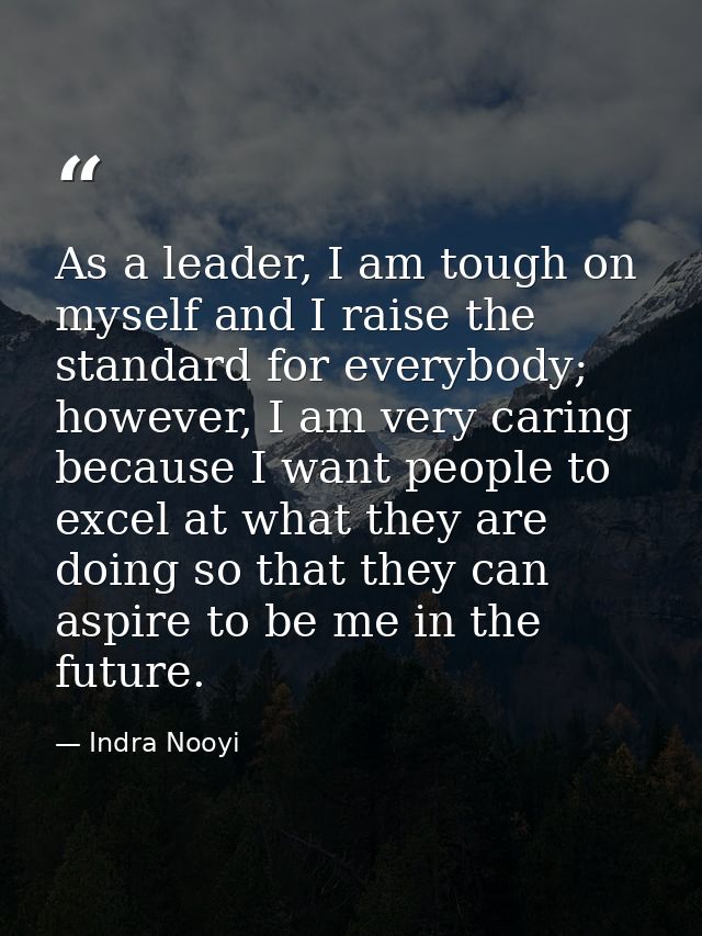 As a leader, I am tough on myself and I raise the standard for everybody; however, I am very caring because I want peopl — Indra Nooyi