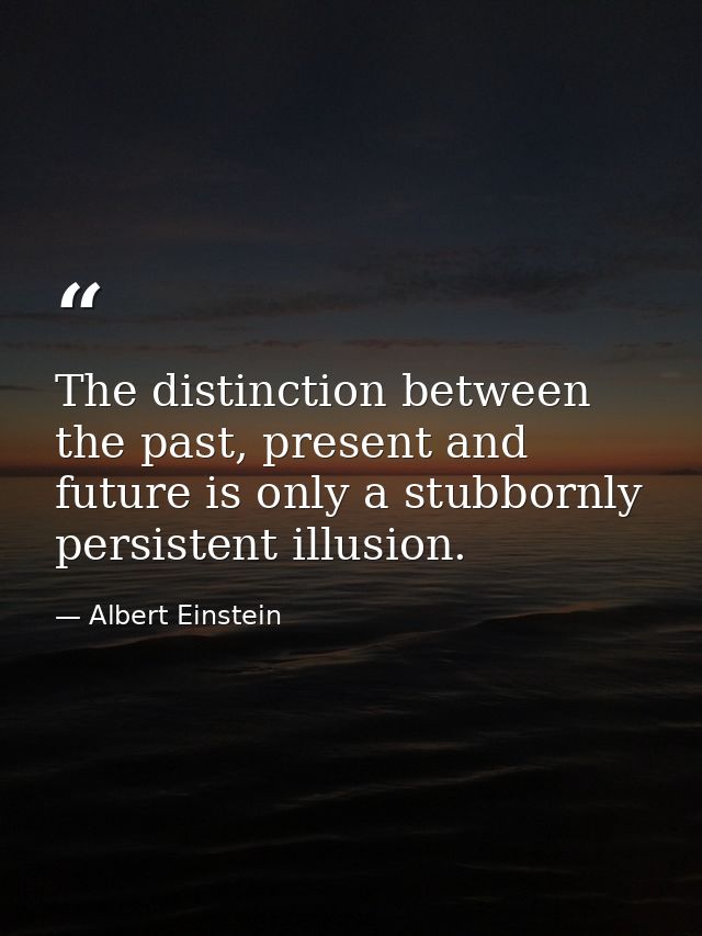 The distinction between the past, present and future is only a stubbornly persistent illusion. — Albert Einstein