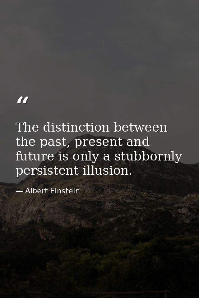 The distinction between the past, present and future is only a stubbornly persistent illusion. — Albert Einstein