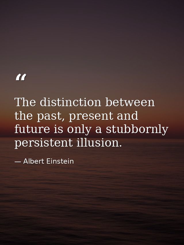The distinction between the past, present and future is only a stubbornly persistent illusion. — Albert Einstein
