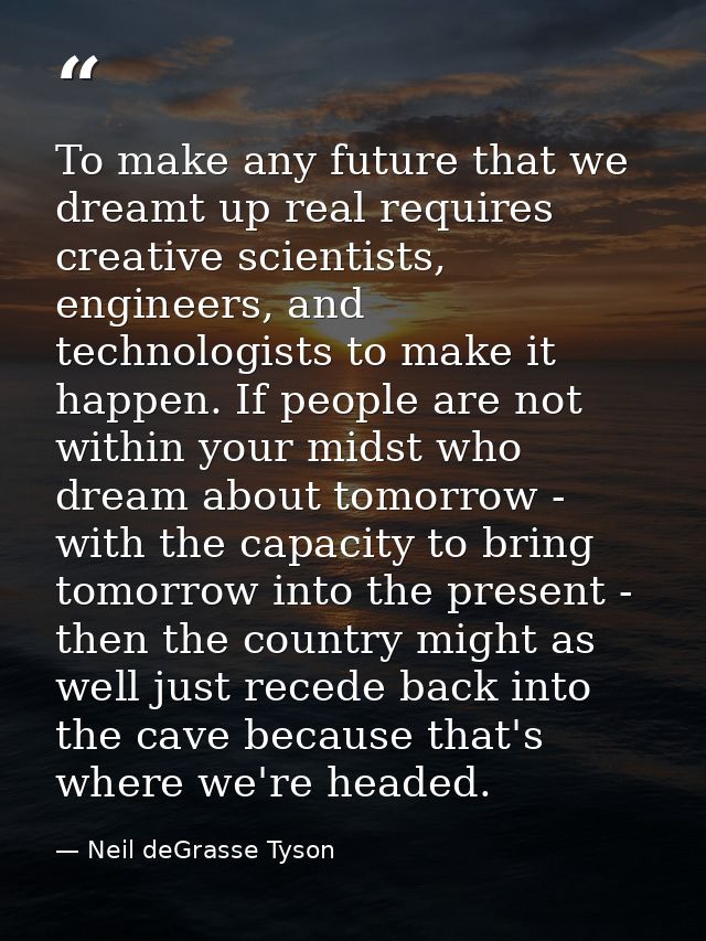 To make any future that we dreamt up real requires creative scientists, engineers, and technologists to make it happen.  — Neil deGrasse Tyson