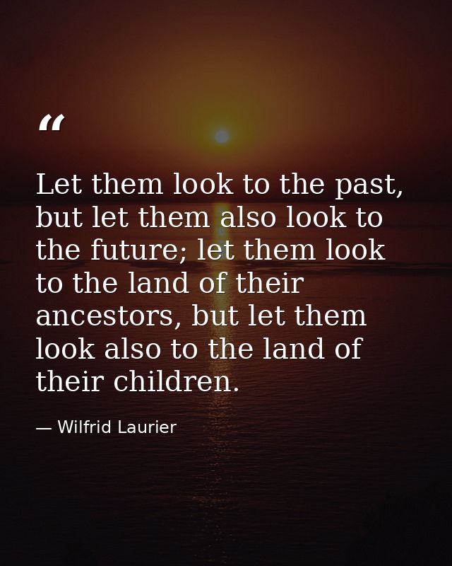Let them look to the past, but let them also look to the future; let them look to the land of their ancestors, but let t — Wilfrid Laurier