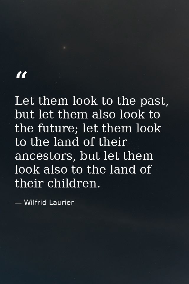 Let them look to the past, but let them also look to the future; let them look to the land of their ancestors, but let t — Wilfrid Laurier