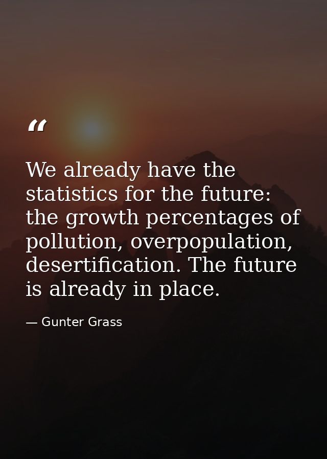 We already have the statistics for the future: the growth percentages of pollution, overpopulation, desertification. The — Gunter Grass