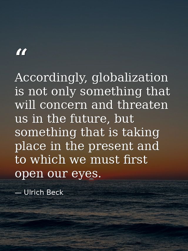 Accordingly, globalization is not only something that will concern and threaten us in the future, but something that is  — Ulrich Beck