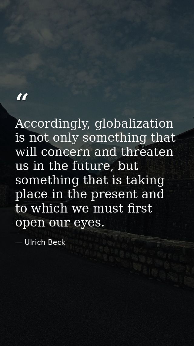 Accordingly, globalization is not only something that will concern and threaten us in the future, but something that is  — Ulrich Beck