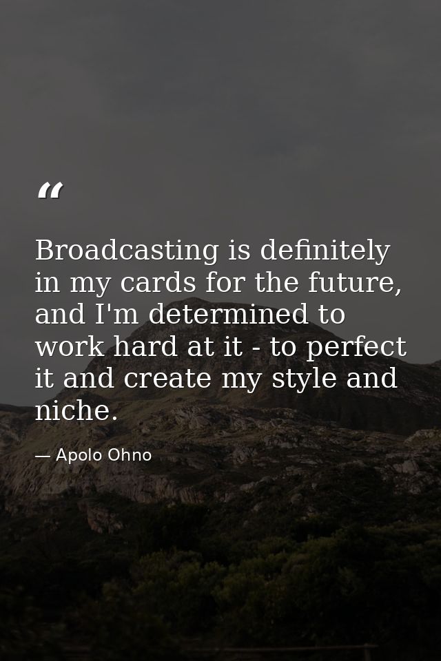 Broadcasting is definitely in my cards for the future, and I'm determined to work hard at it - to perfect it and create  — Apolo Ohno