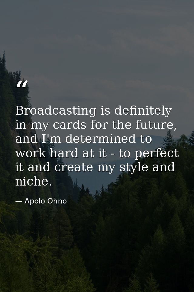 Broadcasting is definitely in my cards for the future, and I'm determined to work hard at it - to perfect it and create  — Apolo Ohno