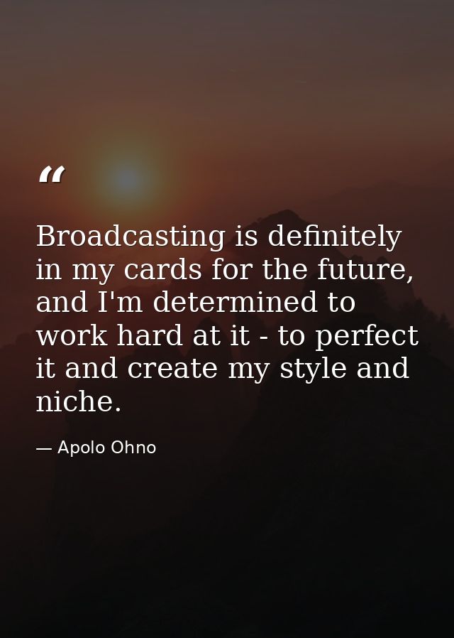 Broadcasting is definitely in my cards for the future, and I'm determined to work hard at it - to perfect it and create  — Apolo Ohno