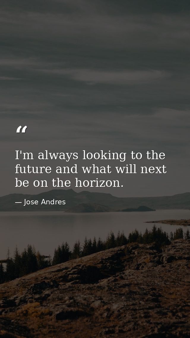 I'm always looking to the future and what will next be on the horizon. — Jose Andres