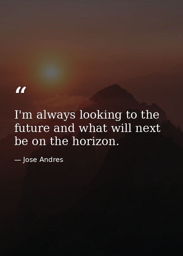 I'm always looking to the future and what will next be on the horizon. — Jose Andres