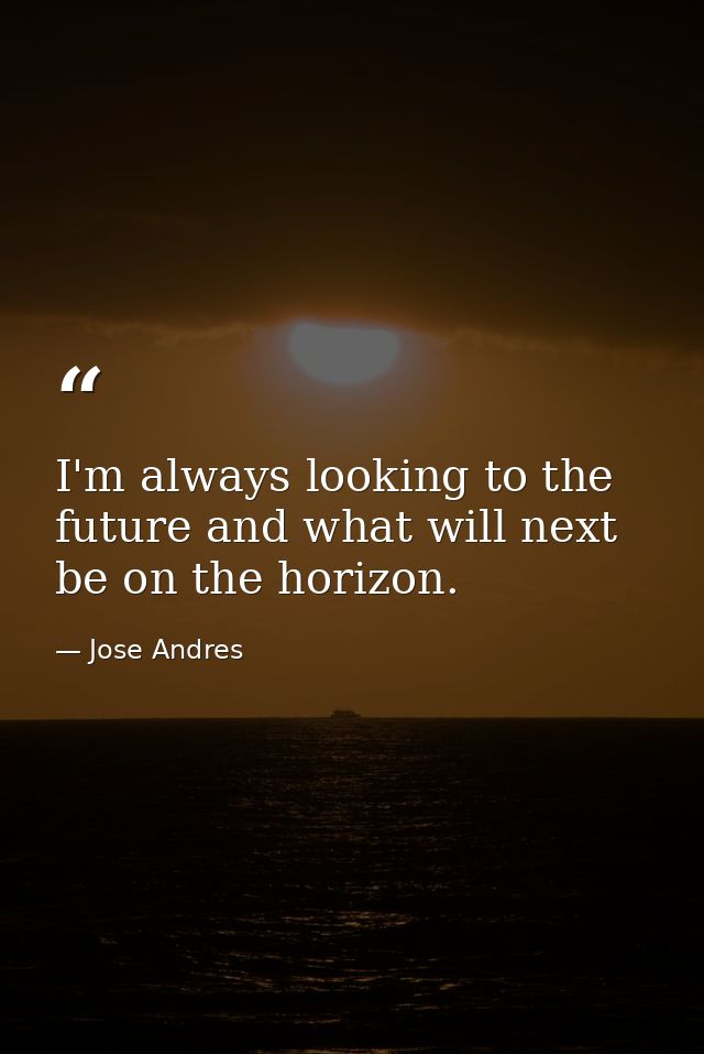 I'm always looking to the future and what will next be on the horizon. — Jose Andres