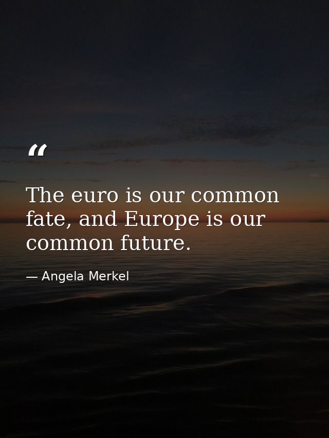 The euro is our common fate, and Europe is our common future. — Angela Merkel