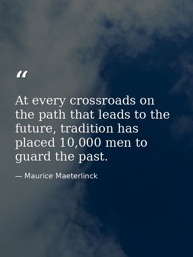 At every crossroads on the path that leads to the future, tradition has placed 10,000 men to guard the past. — Maurice Maeterlinck