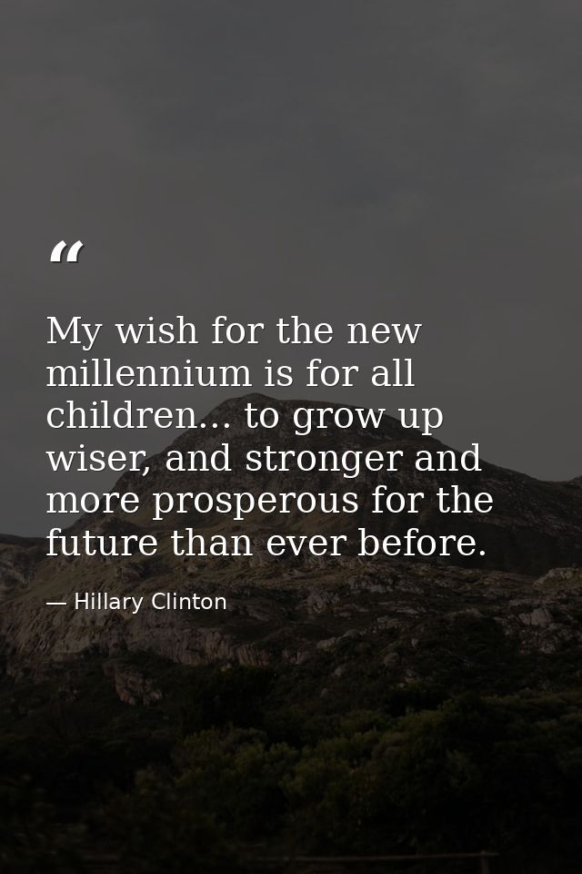 My wish for the new millennium is for all children... to grow up wiser, and stronger and more prosperous for the future  — Hillary Clinton