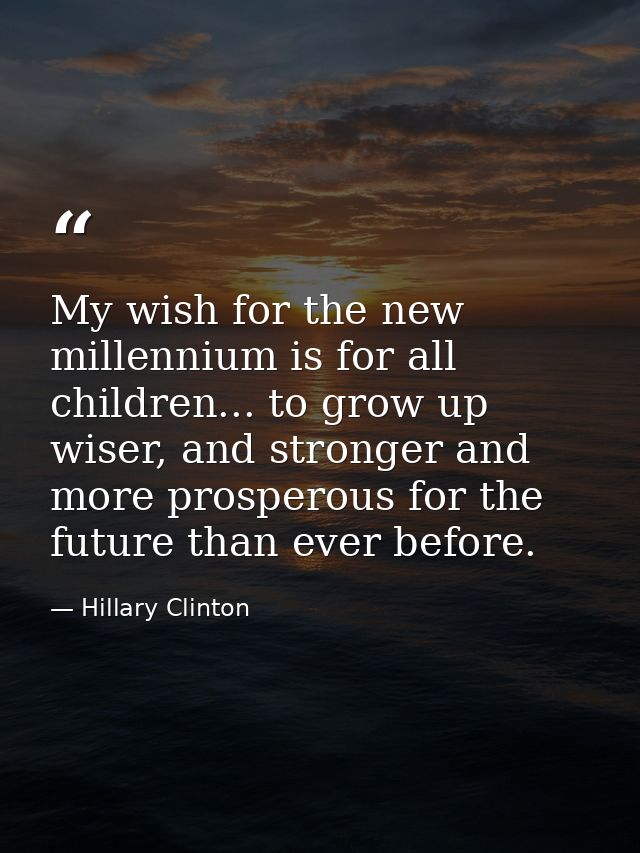 My wish for the new millennium is for all children... to grow up wiser, and stronger and more prosperous for the future  — Hillary Clinton