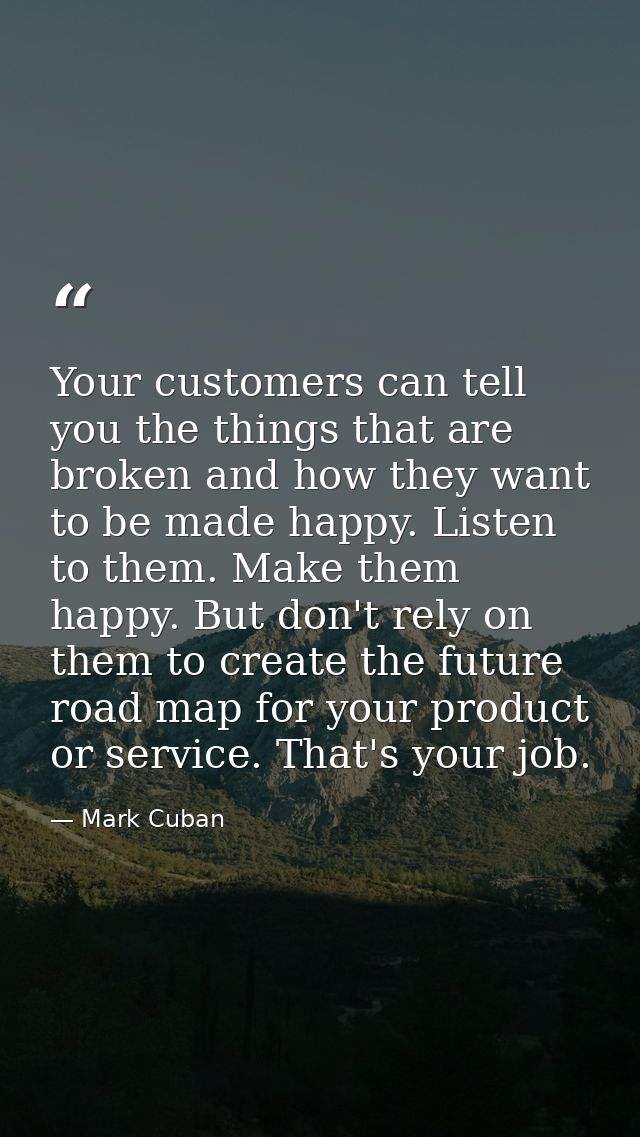 Your customers can tell you the things that are broken and how they want to be made happy. Listen to them. Make them hap — Mark Cuban