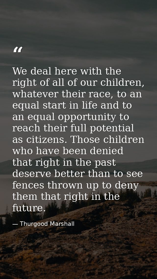 We deal here with the right of all of our children, whatever their race, to an equal start in life and to an equal oppor — Thurgood Marshall