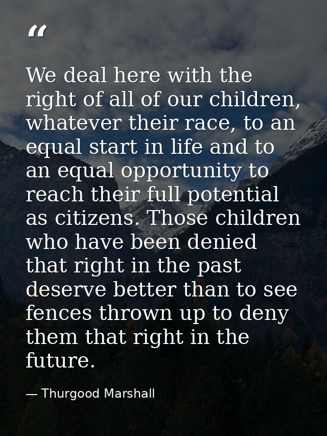 We deal here with the right of all of our children, whatever their race, to an equal start in life and to an equal oppor — Thurgood Marshall
