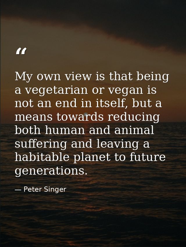 My own view is that being a vegetarian or vegan is not an end in itself, but a means towards reducing both human and ani — Peter Singer