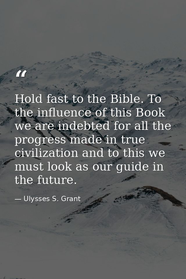 Hold fast to the Bible. To the influence of this Book we are indebted for all the progress made in true civilization and — Ulysses S. Grant