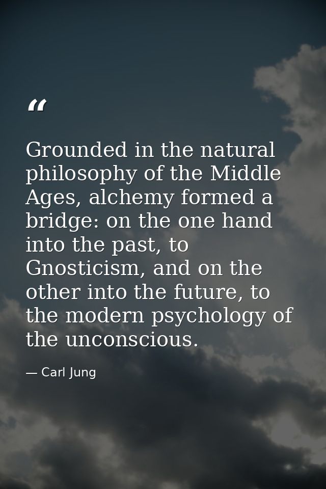 Grounded in the natural philosophy of the Middle Ages, alchemy formed a bridge: on the one hand into the past, to Gnosti — Carl Jung