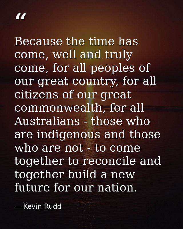 Because the time has come, well and truly come, for all peoples of our great country, for all citizens of our great comm — Kevin Rudd
