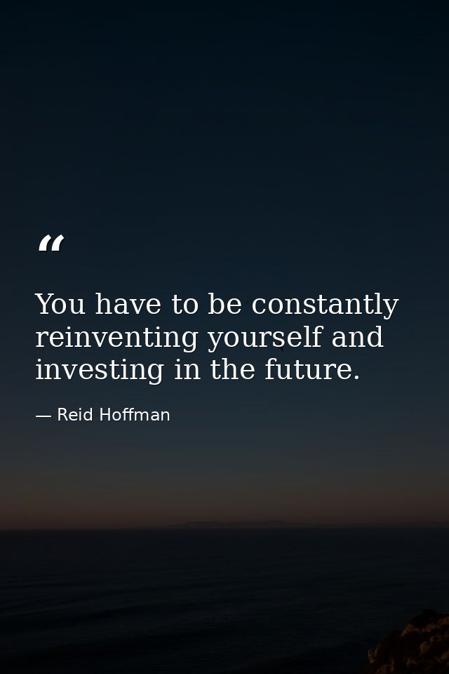 You have to be constantly reinventing yourself and investing in the future. — Reid Hoffman