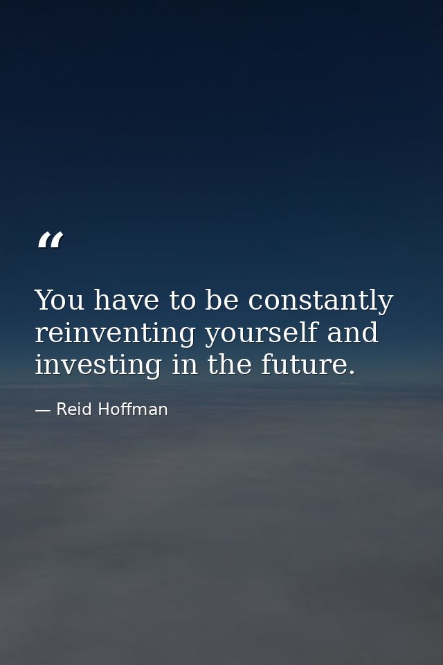 You have to be constantly reinventing yourself and investing in the future. — Reid Hoffman