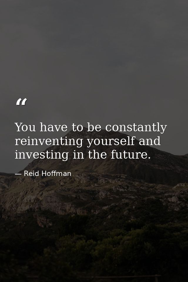You have to be constantly reinventing yourself and investing in the future. — Reid Hoffman