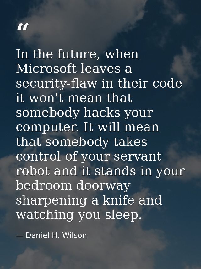 In the future, when Microsoft leaves a security-flaw in their code it won't mean that somebody hacks your computer. It w — Daniel H. Wilson