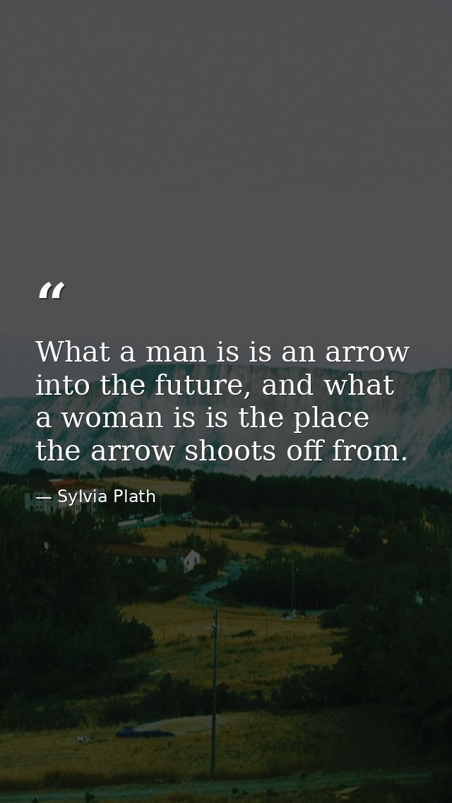 What a man is is an arrow into the future, and what a woman is is the place the arrow shoots off from. — Sylvia Plath
