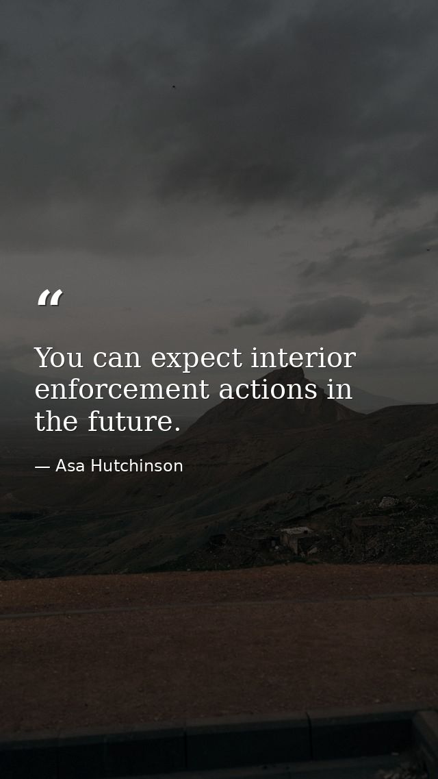 You can expect interior enforcement actions in the future. — Asa Hutchinson