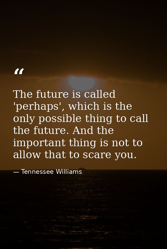 The future is called 'perhaps', which is the only possible thing to call the future. And the important thing is not to a — Tennessee Williams