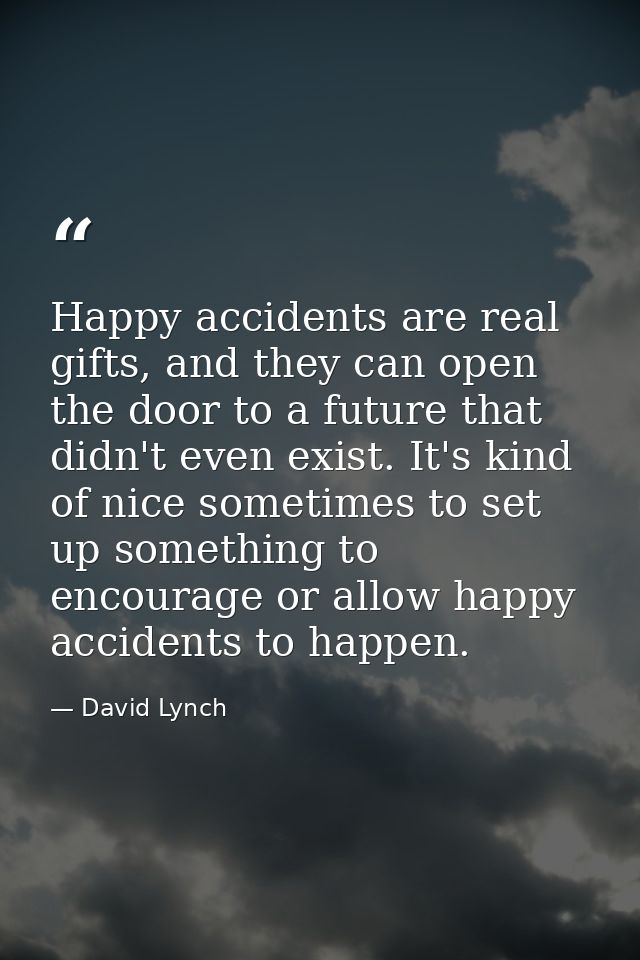 Happy accidents are real gifts, and they can open the door to a future that didn't even exist. It's kind of nice sometim — David Lynch