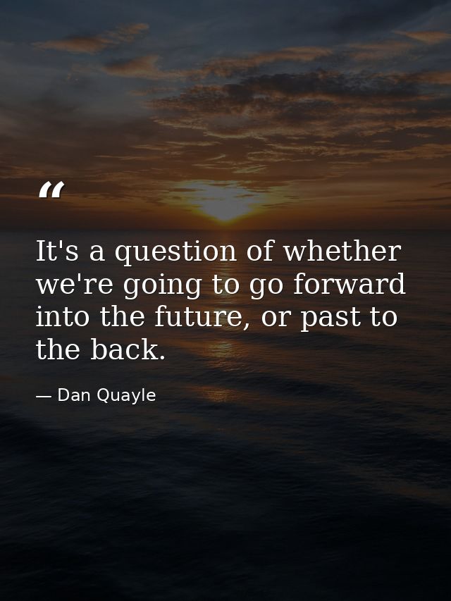 It's a question of whether we're going to go forward into the future, or past to the back. — Dan Quayle