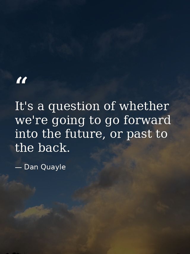 It's a question of whether we're going to go forward into the future, or past to the back. — Dan Quayle