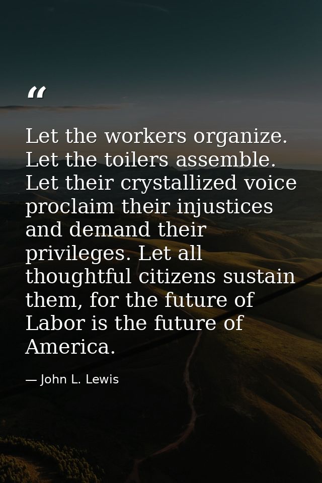 Let the workers organize. Let the toilers assemble. Let their crystallized voice proclaim their injustices and demand th — John L. Lewis