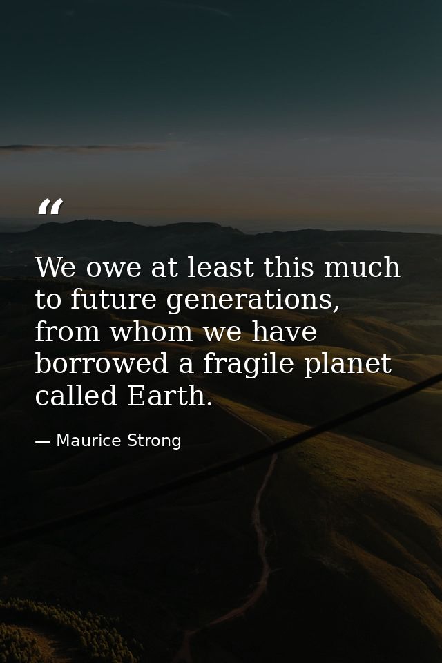 We owe at least this much to future generations, from whom we have borrowed a fragile planet called Earth. — Maurice Strong