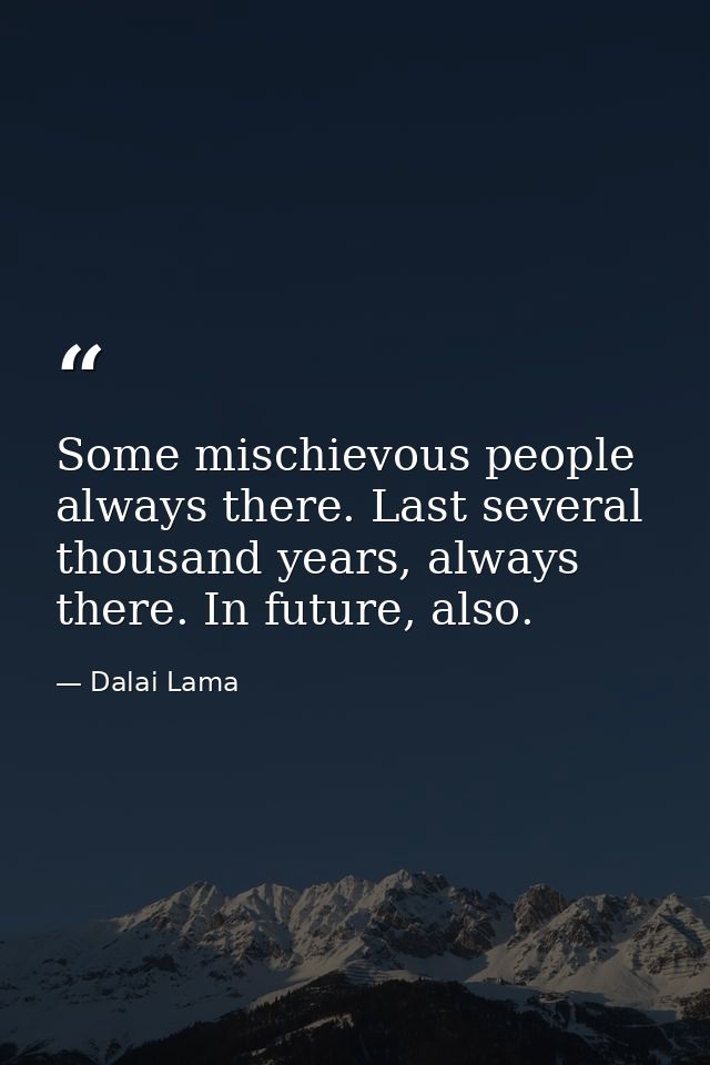 Some mischievous people always there. Last several thousand years, always there. In future, also. — Dalai Lama