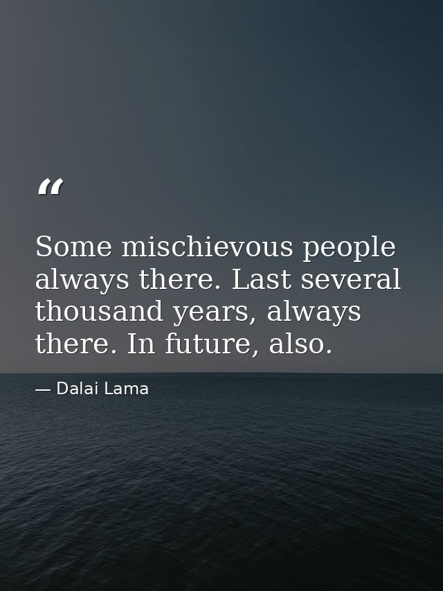 Some mischievous people always there. Last several thousand years, always there. In future, also. — Dalai Lama