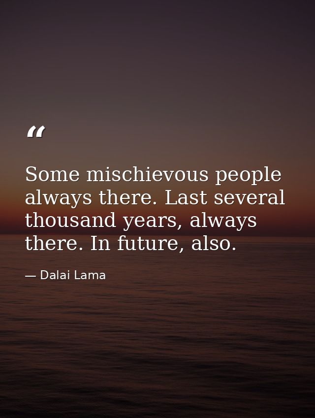 Some mischievous people always there. Last several thousand years, always there. In future, also. — Dalai Lama