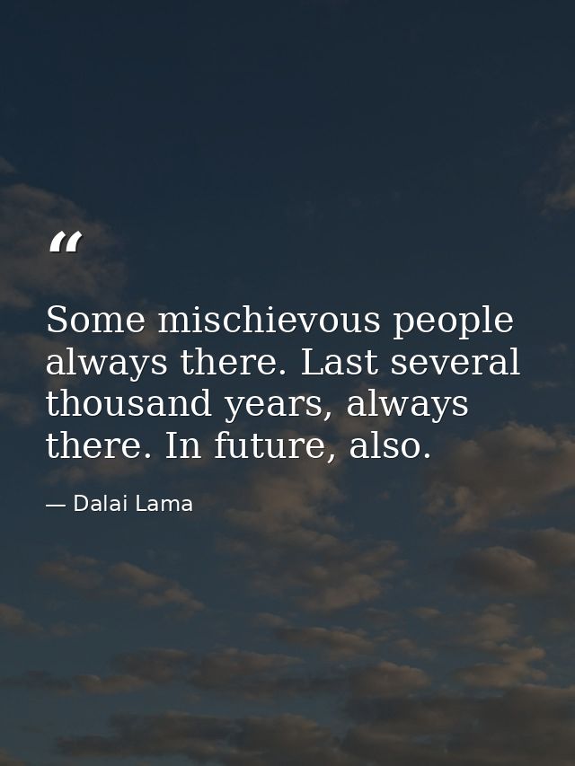 Some mischievous people always there. Last several thousand years, always there. In future, also. — Dalai Lama