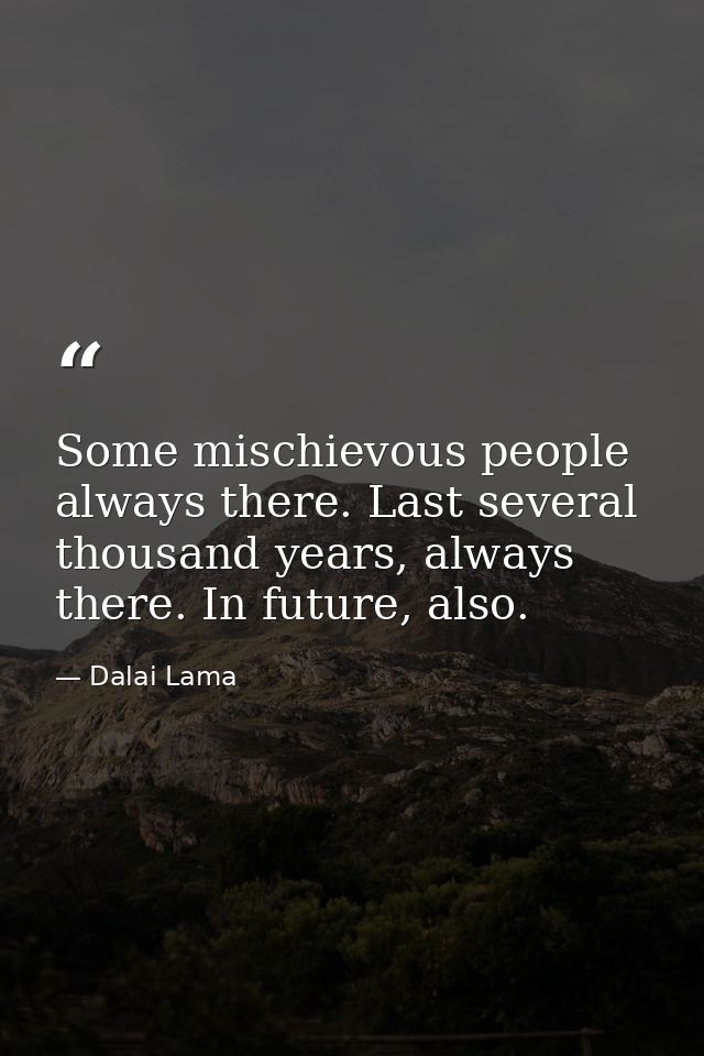 Some mischievous people always there. Last several thousand years, always there. In future, also. — Dalai Lama