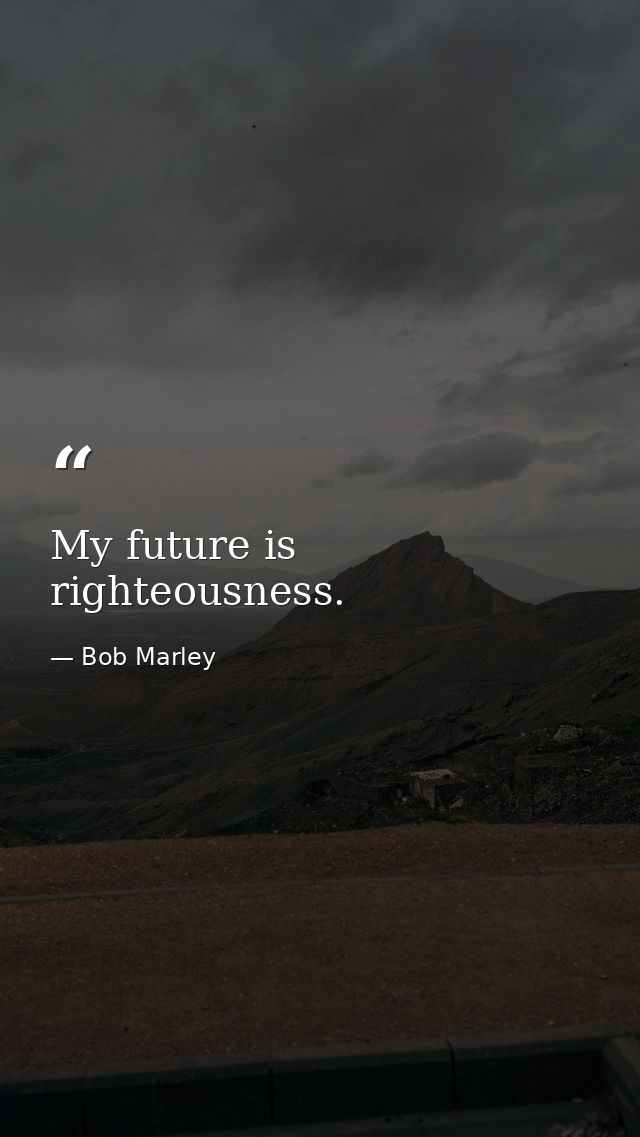 My future is righteousness. — Bob Marley