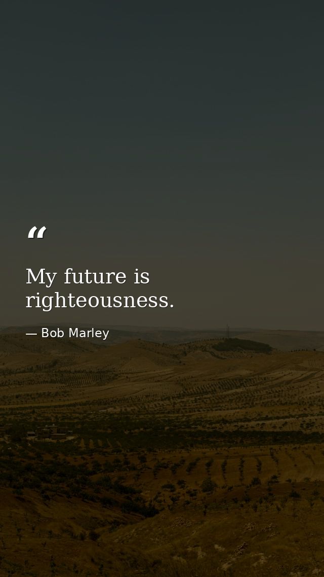 My future is righteousness. — Bob Marley