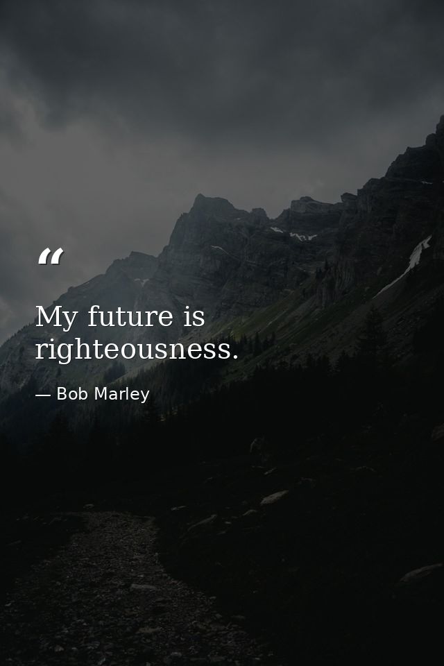 My future is righteousness. — Bob Marley