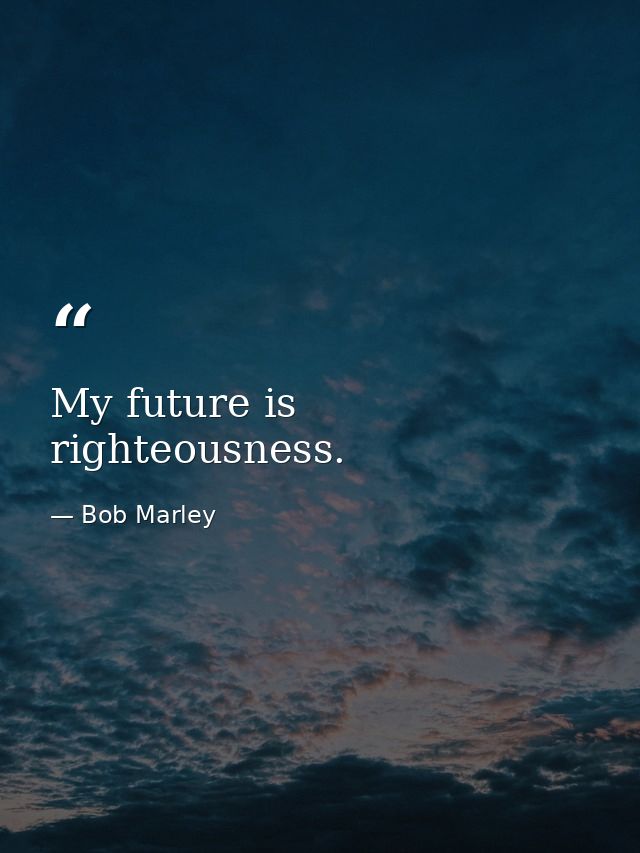 My future is righteousness. — Bob Marley